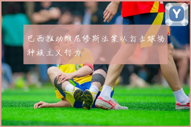 巴西推动维尼修斯法案以打击球场种族主义行为