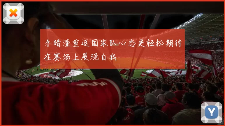 李晴潼重返国家队心态更轻松期待在赛场上展现自我