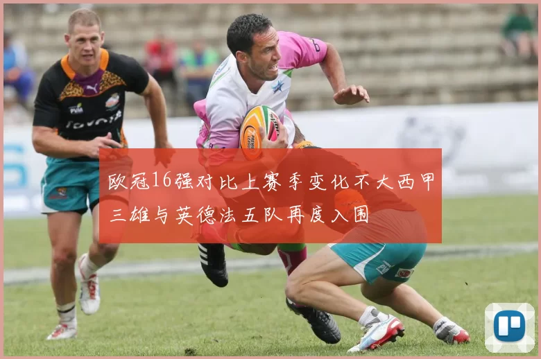 欧冠16强对比上赛季变化不大西甲三雄与英德法五队再度入围